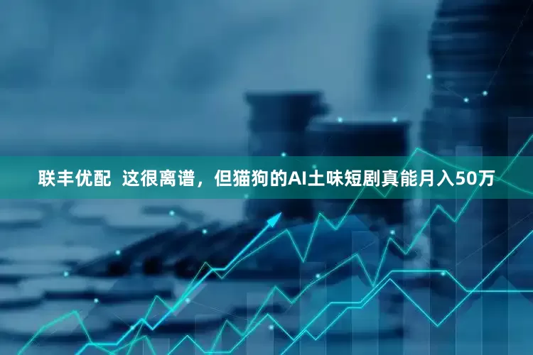 联丰优配  这很离谱，但猫狗的AI土味短剧真能月入50万