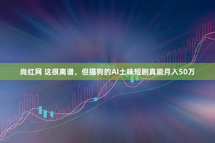 尚红网 这很离谱，但猫狗的AI土味短剧真能月入50万