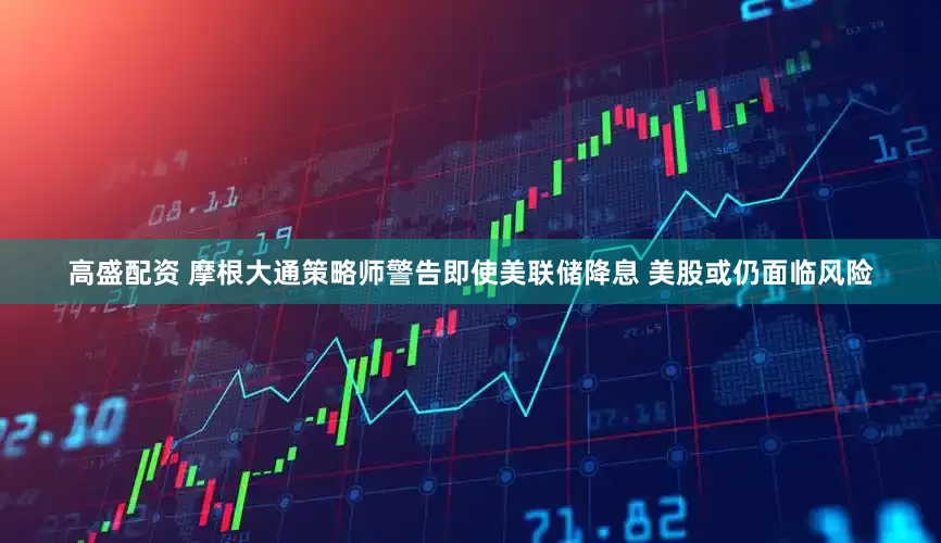 高盛配资 摩根大通策略师警告即使美联储降息 美股或仍面临风险