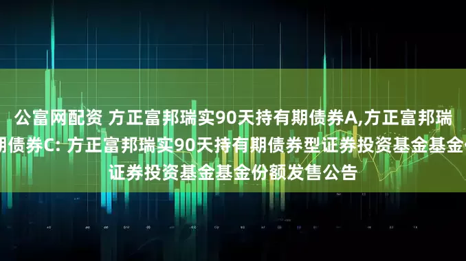 公富网配资 方正富邦瑞实90天持有期债券A,方正富邦瑞实90天持有期债券C: 方正富邦瑞实90天持有期债券型证券投资基金基金份额发售公告