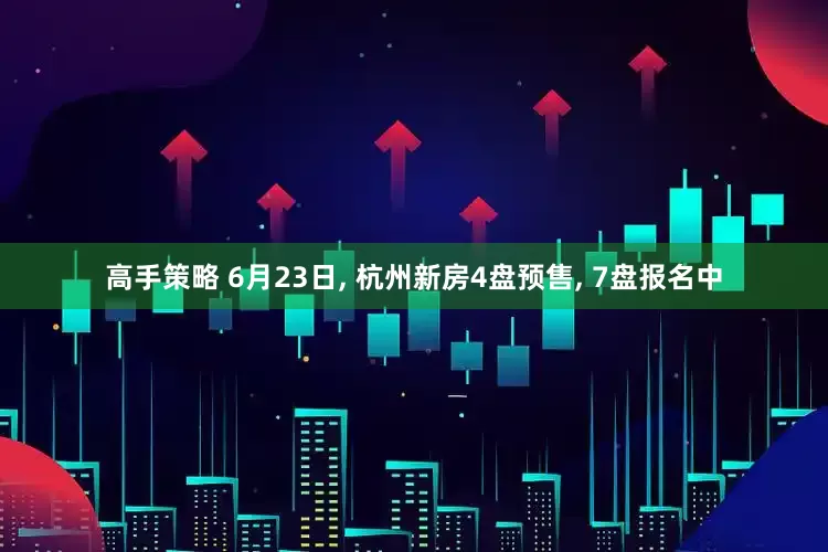 高手策略 6月23日, 杭州新房4盘预售, 7盘报名中