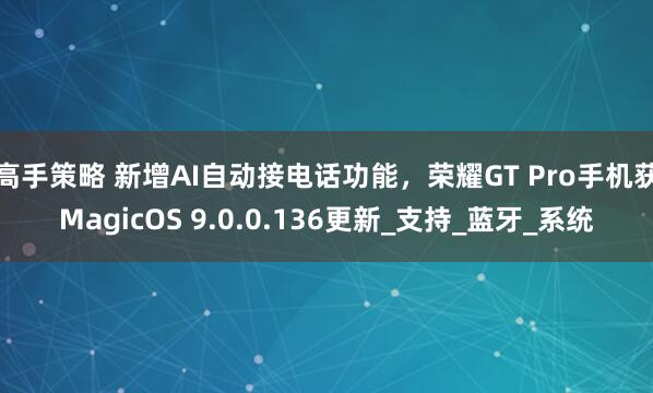 高手策略 新增AI自动接电话功能，荣耀GT Pro手机获MagicOS 9.0.0.136更新_支持_蓝牙_系统