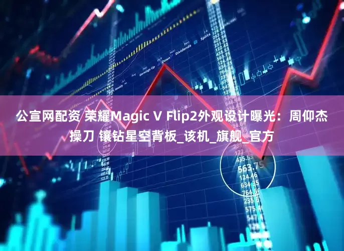 公宣网配资 荣耀Magic V Flip2外观设计曝光：周仰杰操刀 镶钻星空背板_该机_旗舰_官方