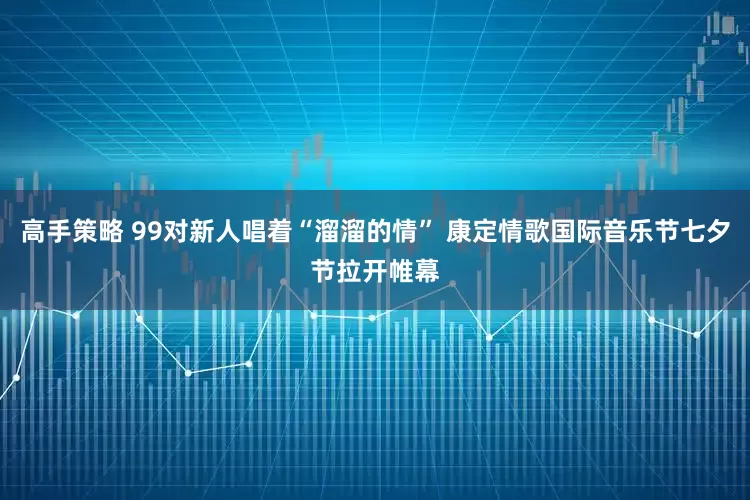 高手策略 99对新人唱着“溜溜的情” 康定情歌国际音乐节七夕节拉开帷幕