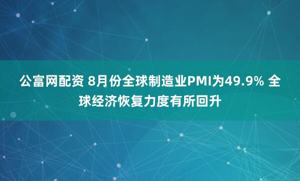 公富网配资 8月份全球制造业PMI为49.9% 全球经济恢复力度有所回升