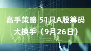 高手策略 51只A股筹码大换手（9月26日）
