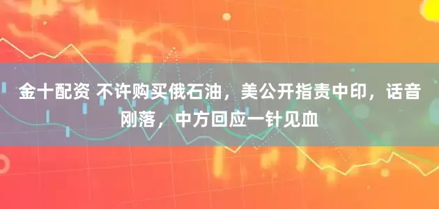 金十配资 不许购买俄石油，美公开指责中印，话音刚落，中方回应一针见血