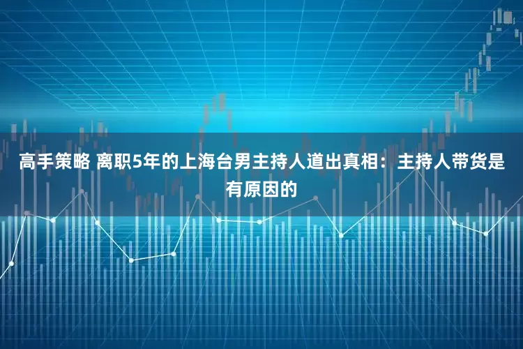 高手策略 离职5年的上海台男主持人道出真相：主持人带货是有原因的