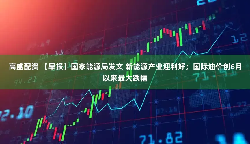 高盛配资 【早报】国家能源局发文 新能源产业迎利好；国际油价创6月以来最大跌幅