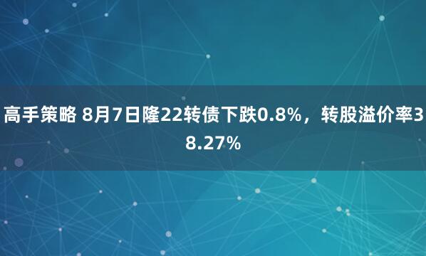 高手策略 8月7日隆22转债下跌0.8%，转股溢价率38.27%