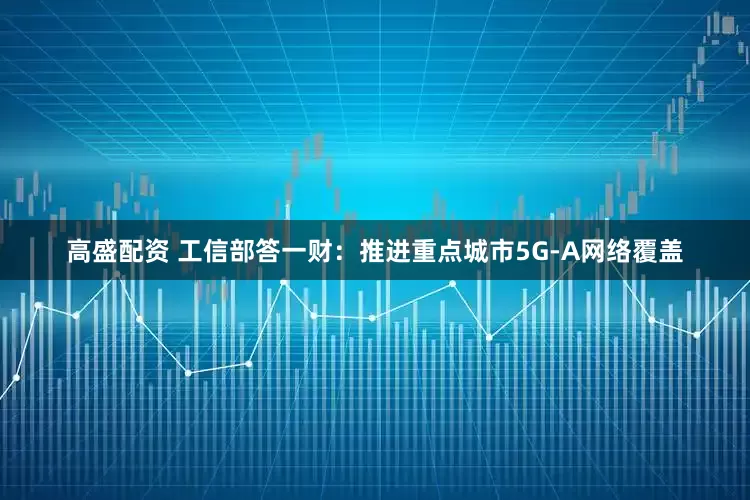 高盛配资 工信部答一财：推进重点城市5G-A网络覆盖