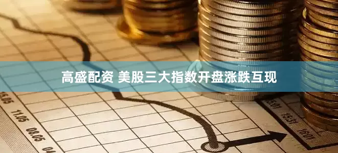 高盛配资 美股三大指数开盘涨跌互现