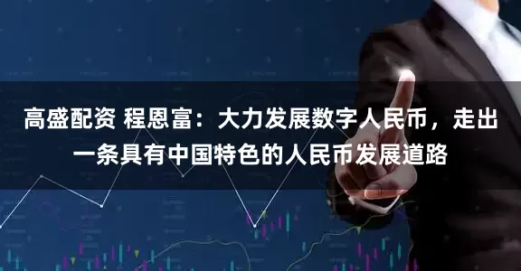 高盛配资 程恩富：大力发展数字人民币，走出一条具有中国特色的人民币发展道路
