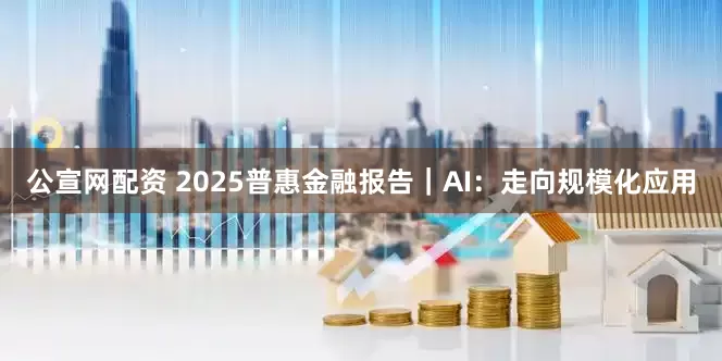公宣网配资 2025普惠金融报告｜AI：走向规模化应用