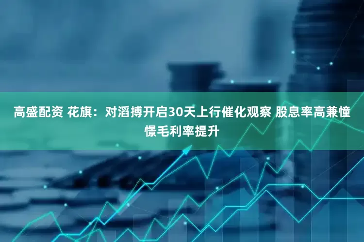 高盛配资 花旗：对滔搏开启30天上行催化观察 股息率高兼憧憬毛利率提升