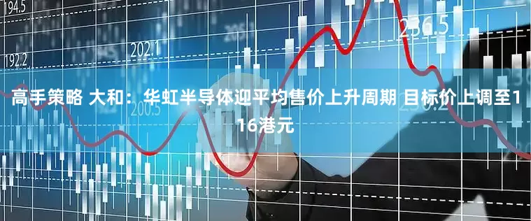 高手策略 大和：华虹半导体迎平均售价上升周期 目标价上调至116港元