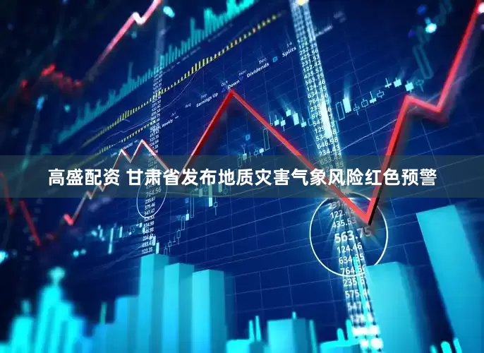 高盛配资 甘肃省发布地质灾害气象风险红色预警