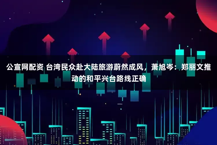 公宣网配资 台湾民众赴大陆旅游蔚然成风，萧旭岑：郑丽文推动的和平兴台路线正确