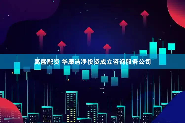 高盛配资 华康洁净投资成立咨询服务公司