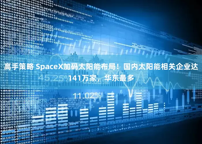 高手策略 SpaceX加码太阳能布局！国内太阳能相关企业达141万家，华东最多