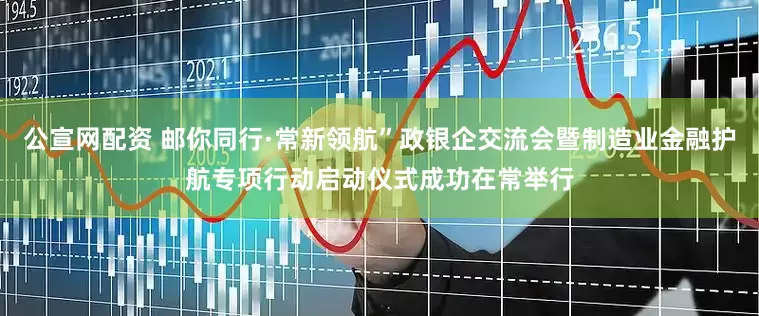公宣网配资 邮你同行·常新领航”政银企交流会暨制造业金融护航专项行动启动仪式成功在常举行