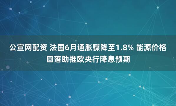 公宣网配资 法国6月通胀骤降至1.8% 能源价格回落助推欧央行降息预期